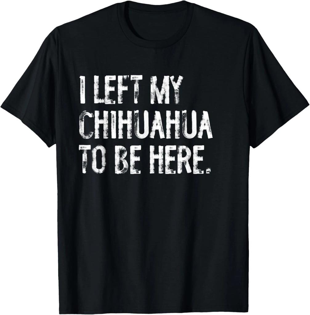 Funny I Left My Chihuahua To Be Here Tee Funny Dog Gift Unisex T-Shirt