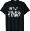 Funny I Left My Chihuahua To Be Here Tee Funny Dog Gift Unisex T-Shirt