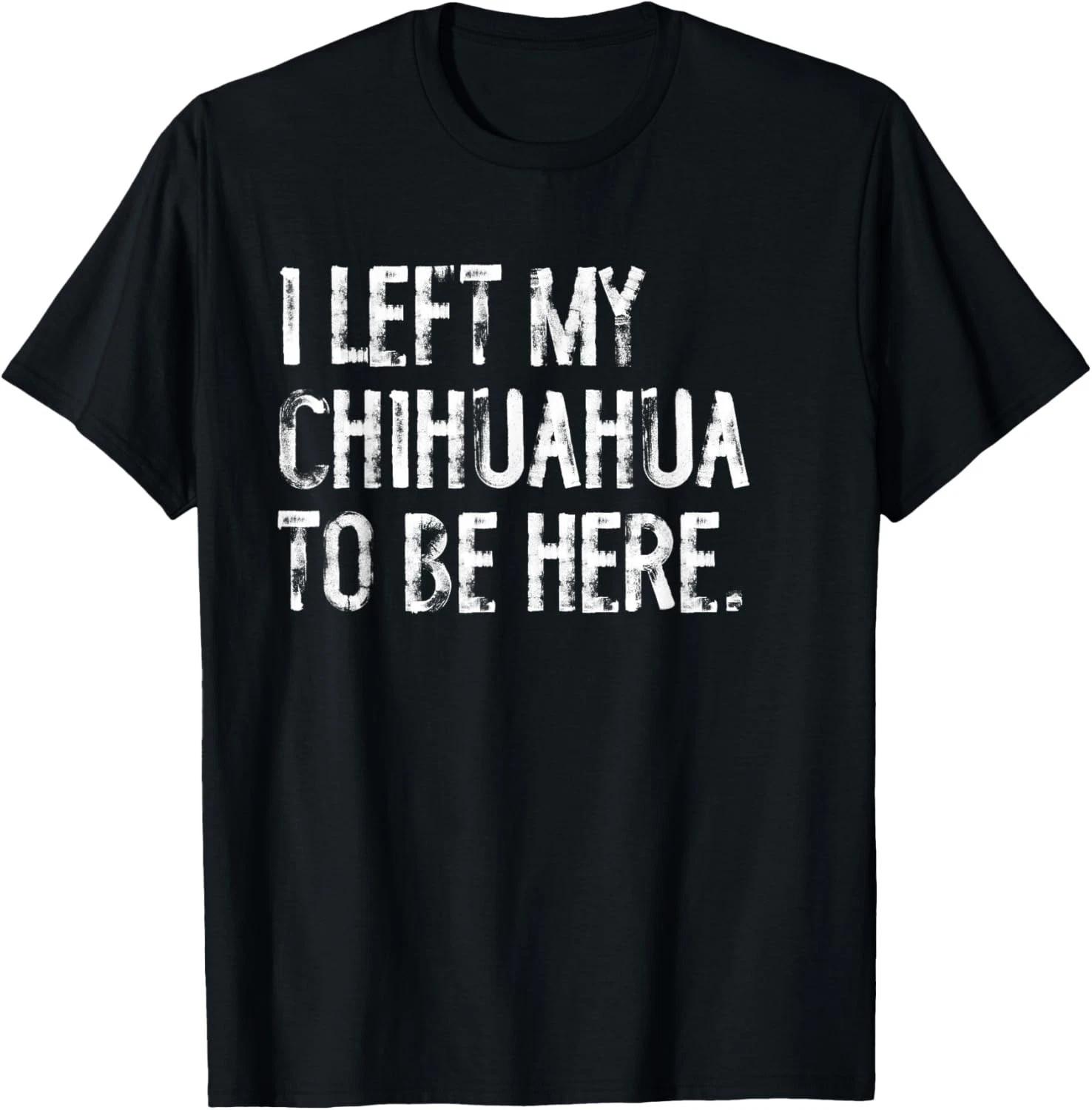 Funny I Left My Chihuahua To Be Here Tee Funny Dog Gift Unisex T-Shirt S