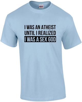I Was an Atheist Until I Realized I Was a Sex God - Funny T-shirt