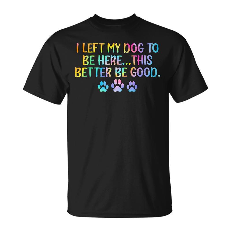 I Left My Dog To Be Here This Better Be Good Dog Joke T-Shirt
