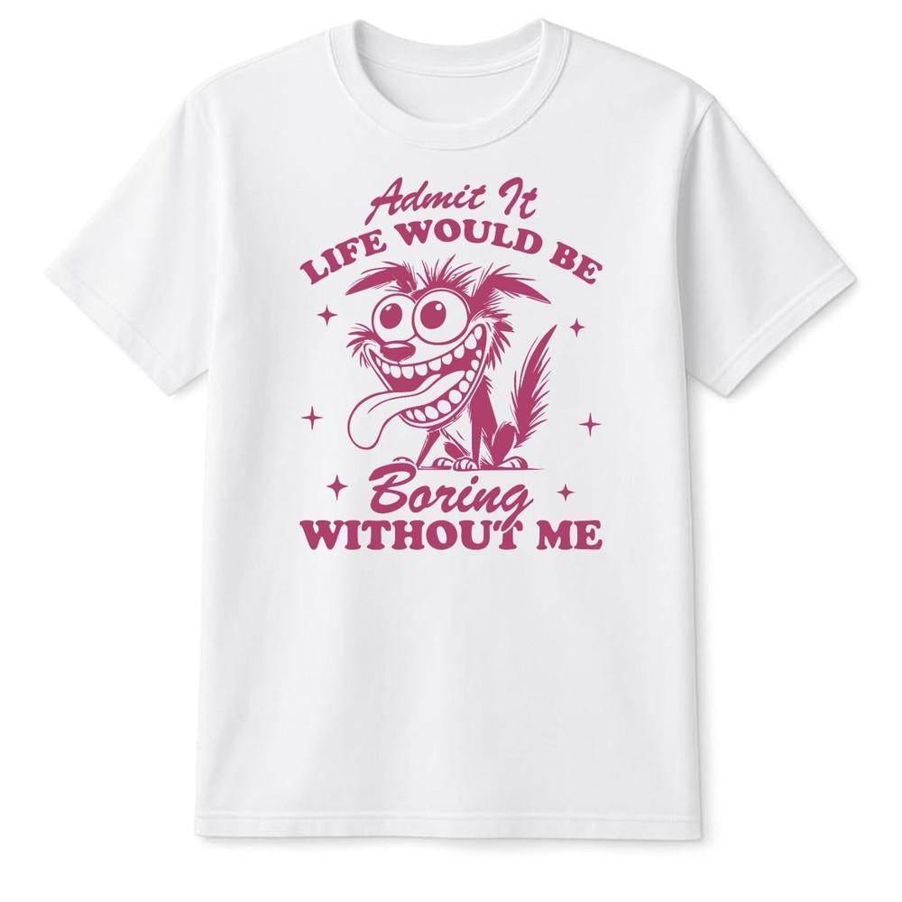 Admit It Life Would Be Boring Without Me TShirt Funny Joke Sarcastic Crazy Idea S