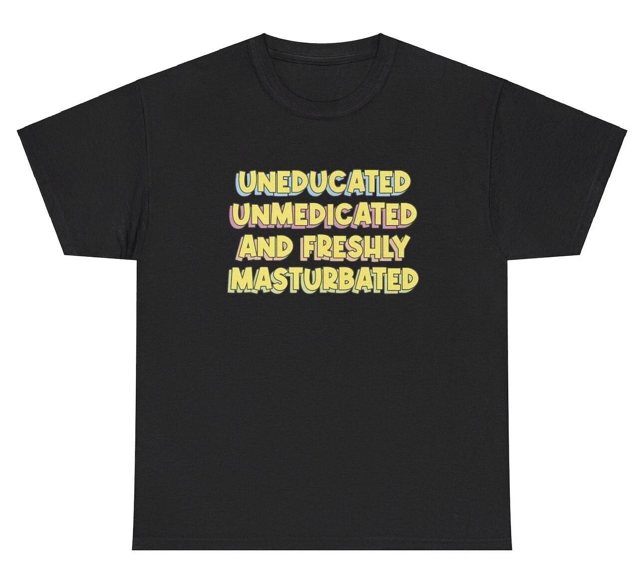 Uneducated Unmedicated And Freshly Masturbated TShirt Funny Adult Joke Humor Tee XXXXL