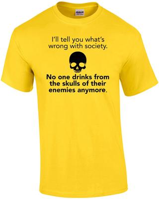 I'll Tell You What's Wrong with Society. No One Drinks from Their Skulls of T...