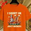 I Squirt On Juicy Wieners Printed TShirt Raunchy Humor Tee Inappropriate Meme Prank Gift Cute Gag Exchange Comfort Apparel