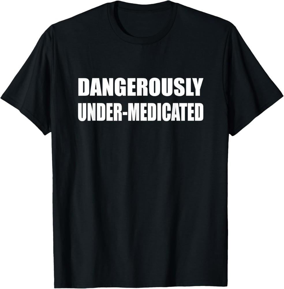 Dangerously Under-Medicate wbr/ d Funny Saying Humor T-Shirt Unisex T-Shirt XXXXL