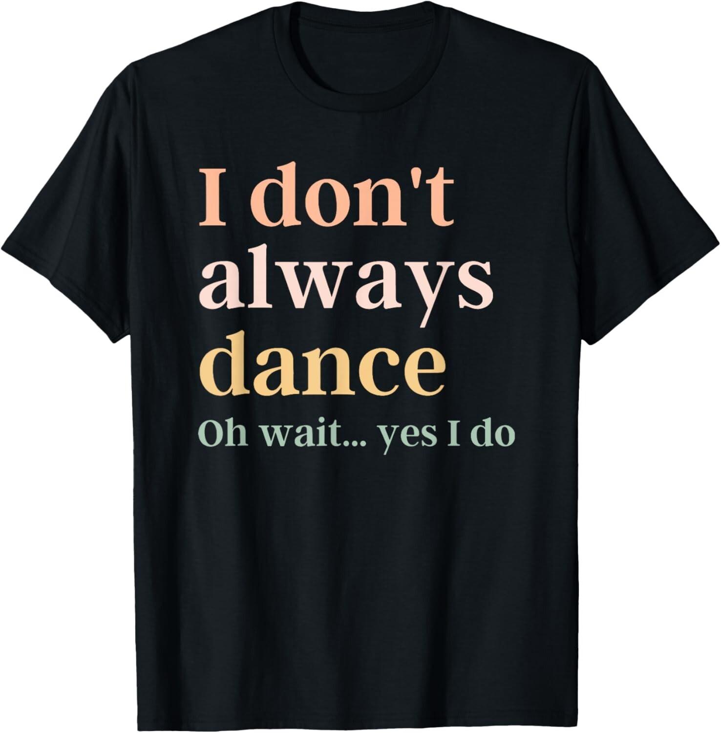 i don t always dance oh wait yes i do T-Shirt Mens Womens Tees Top unisex T-Shirt Mens Womens Tees Top 2XL