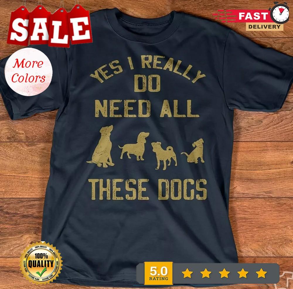 2025/Yes I Really Need All These Dogs Dog Love Dog Owner T Shirt S-5XL Unisex T-Shirt XXL