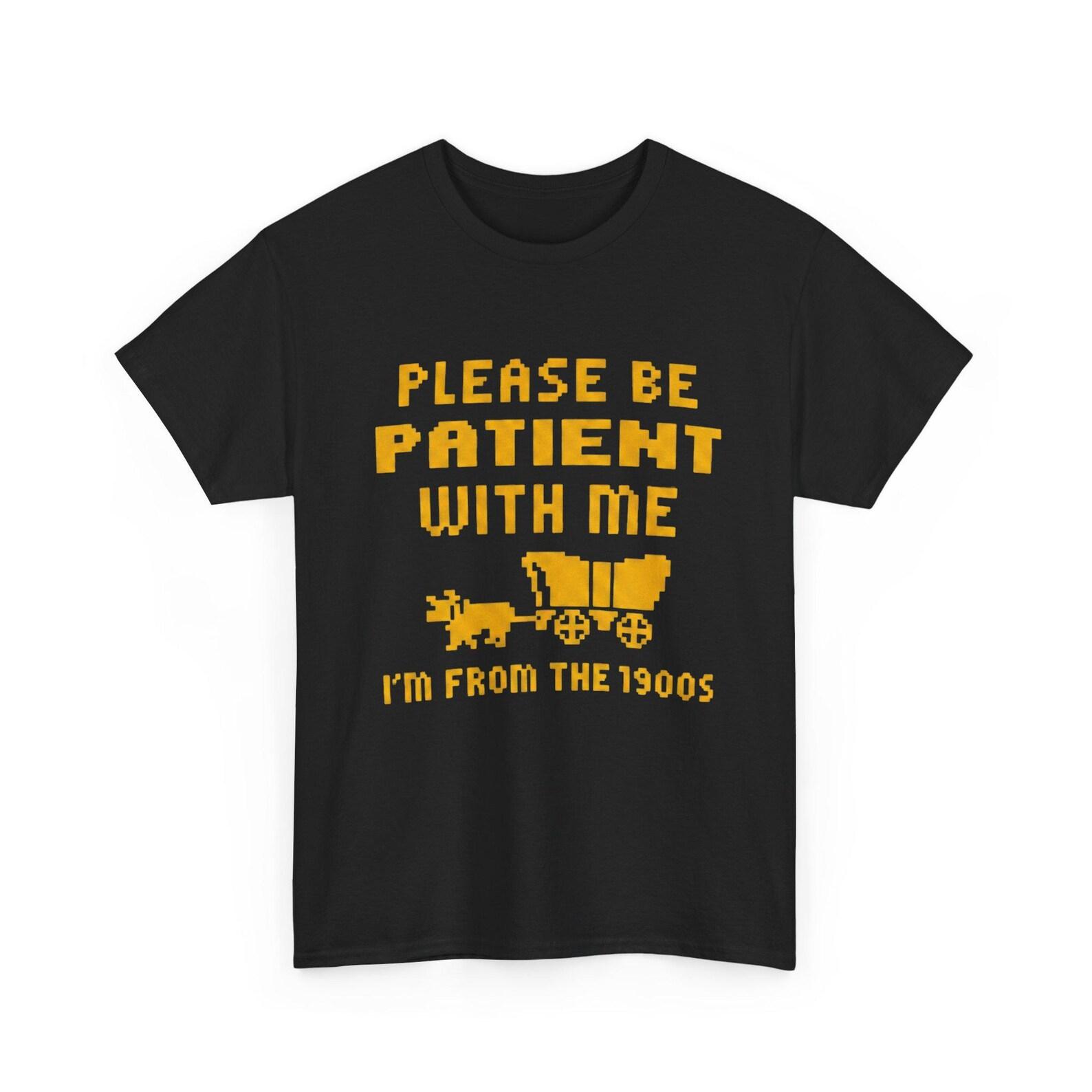 Please Be Patient With Me I m From The 1900s Shirt - Funny Vintage Humor T-Shirt, Sarcastic Quote Tee 3XL