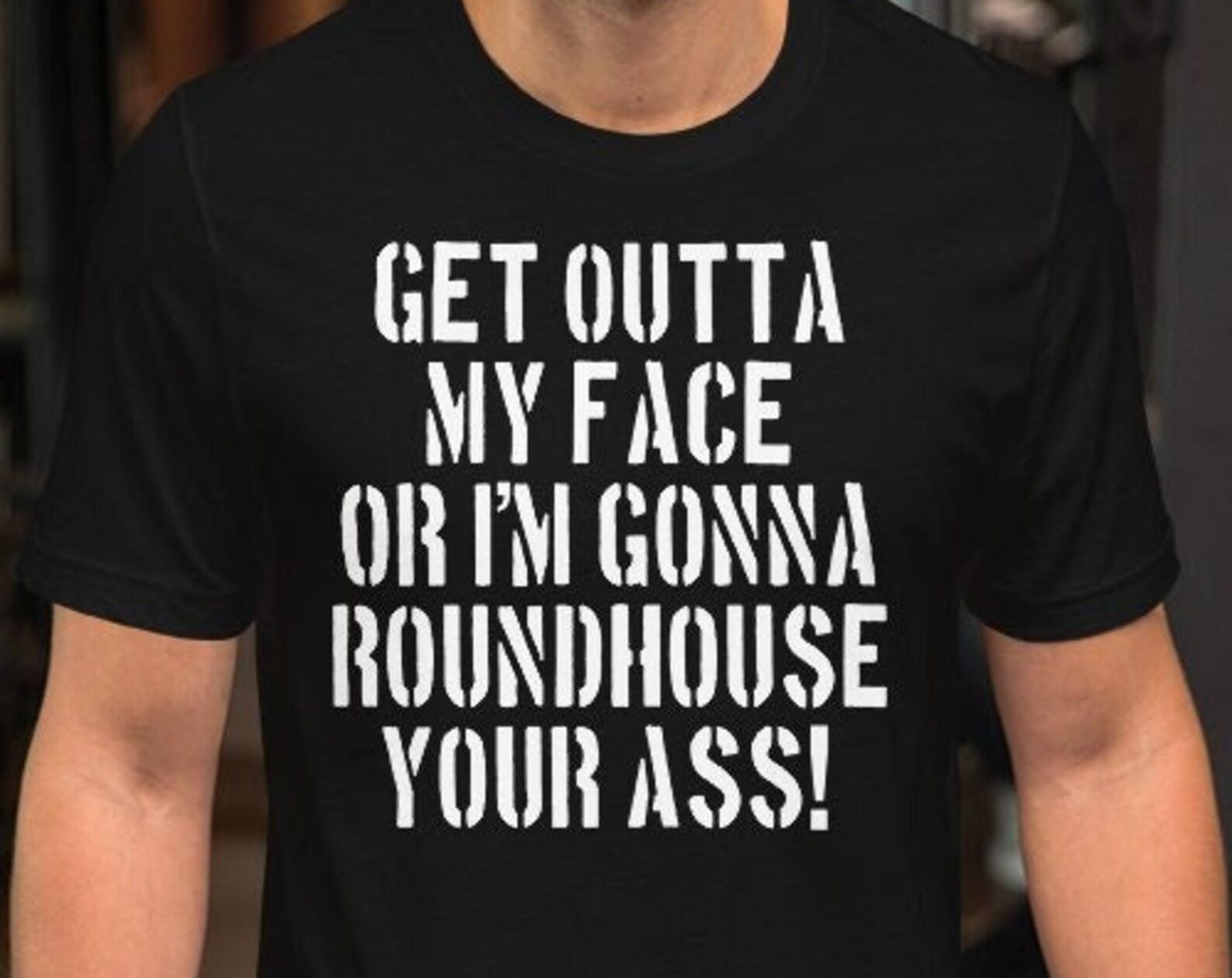 Get Outta My Face Or I m Gonna Roundhouse Your Ass L