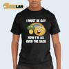 I Must Be Gay How Im All Over The Sack Shirt