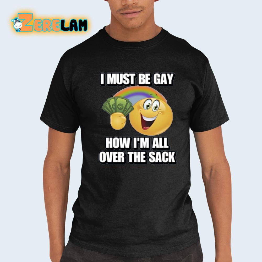 

I Must Be Gay How Im All Over The Sack Shirt 4XL