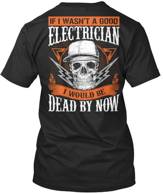 

If I Wasnt A Good Electrician Would Be Dead By Now T-Shirt USA Made S-5XL XL