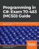 The Programming In C#: Exam 70-483 (MCSD) Guide : Learn Basic To Advanced Concepts of C#, Including C# 8, To Pass Microsoft MCSD 70-483 Exam Book