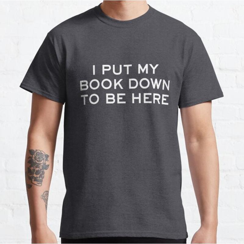 I Put My Book Down To Be Here Funny Lover Gift Classic T Shirt5r665