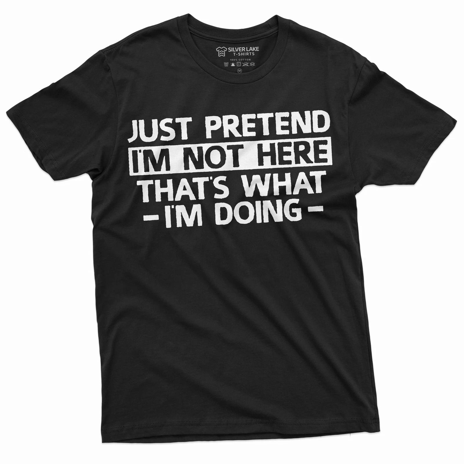 Just Pretend I am not here T-shirt Funny Tee Shirt Sarcastic sarcasm tee XXXL