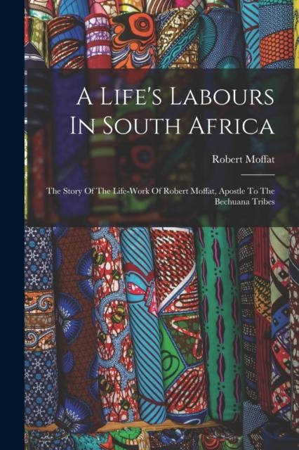 Kniha A Life's Labours In South Africa : The Story Of The Life-work Of Robert Moffat, Apostle To The Bechuana Tribes