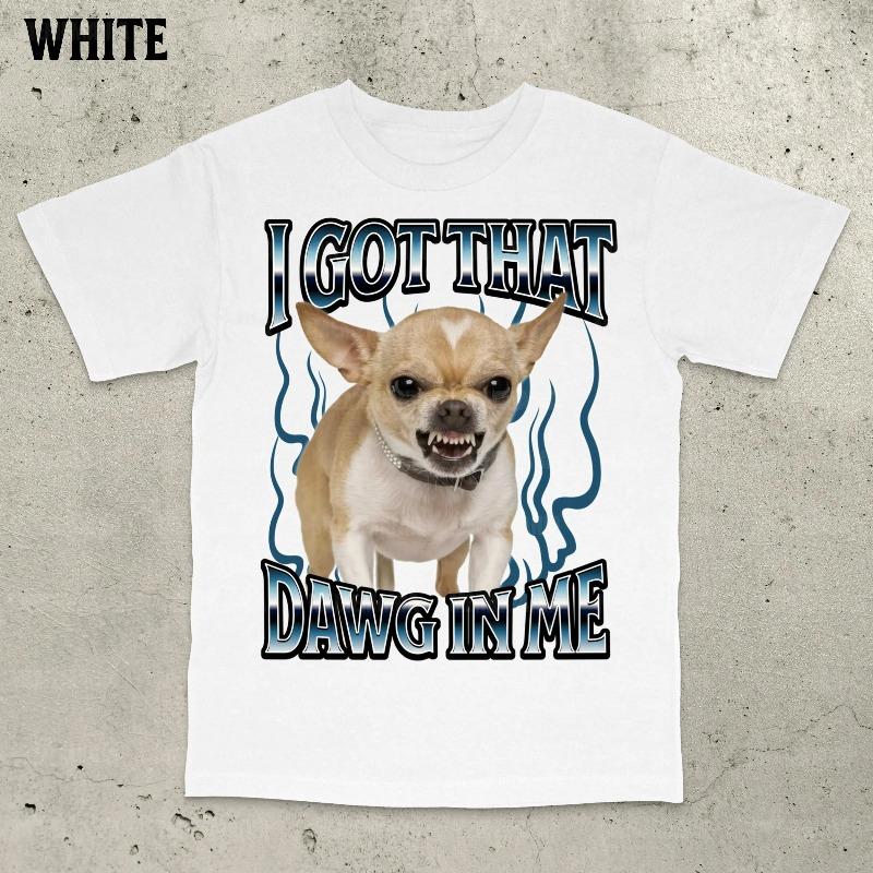 Got That Dawg In Me Funny TShirt Dogs Lover Gift Silly Shirts Unhinged Clothes Chihuahua Dog Shirt Stupid Tshirt S