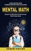 Книга Mental Math : A Quick and Easy Guide To Mental Math and Faster Calculation (Enhance Your Math Skills and Solve Everyday Math Problems Easily)