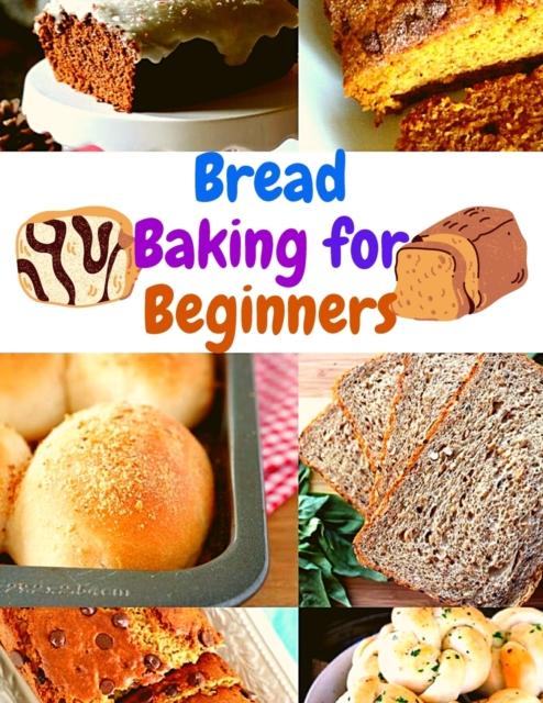 The Bread Baking Cookbook for Beginners : Easy and Affordable Homemade Recipes To Get Your Fresh, Fragrant, and Tasty Bread and Bakery Products Every Day Book