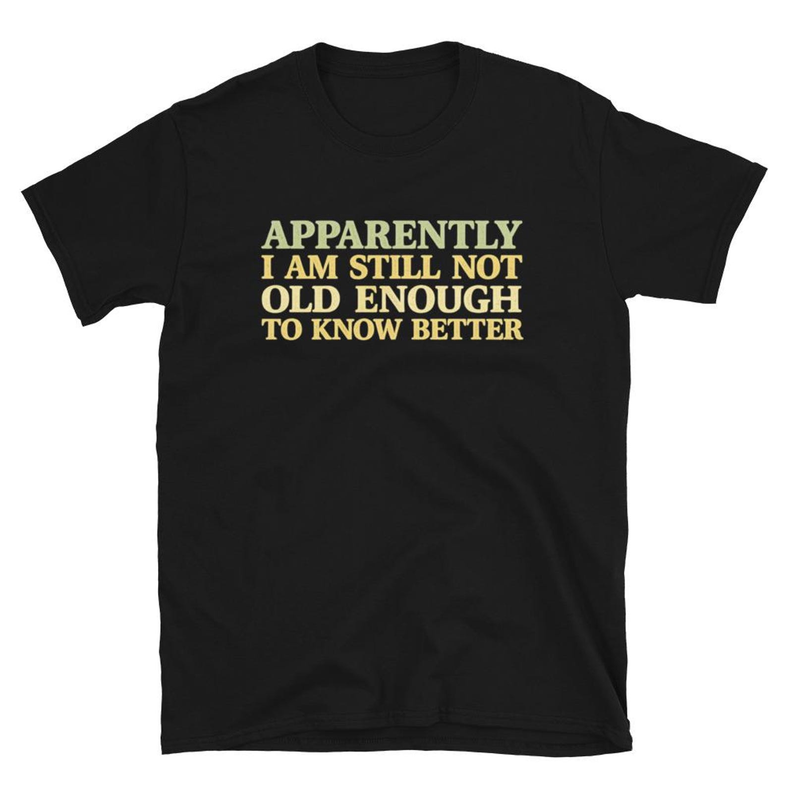 Apparently I Am Still Not Old Enough to Know Better T-Shirt S