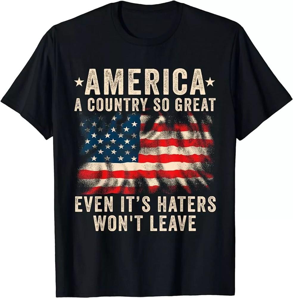America A Country So Great Even It s Haters Won t Leave Patriotic T-Shirt Unisex T-Shirt S