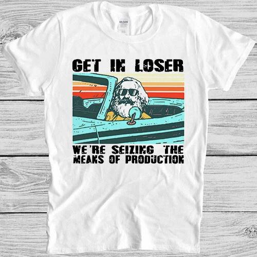 Get In Loser We re Seizing The Means Of Production Meme Gift Tee T Shirt M980 XXL