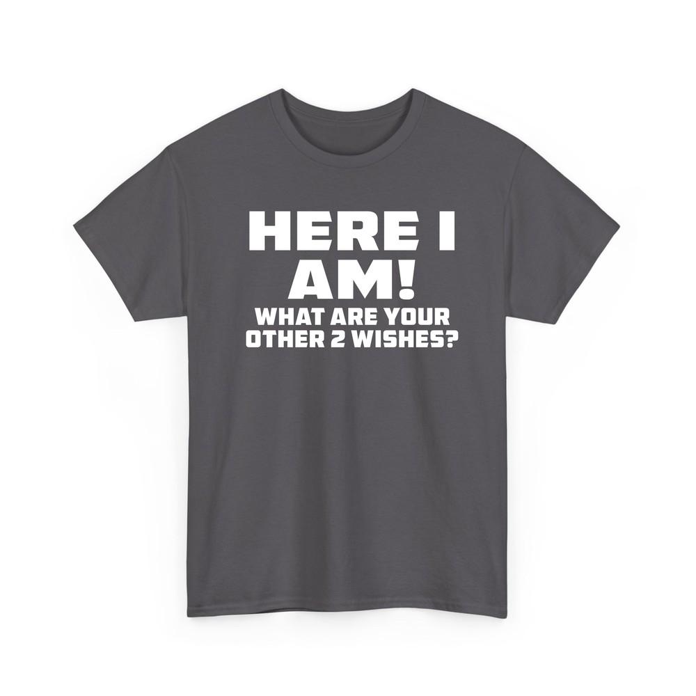 Here I Am Where Your 2 Other Wishes T Shirt Novelty Funny Gift T Shirt