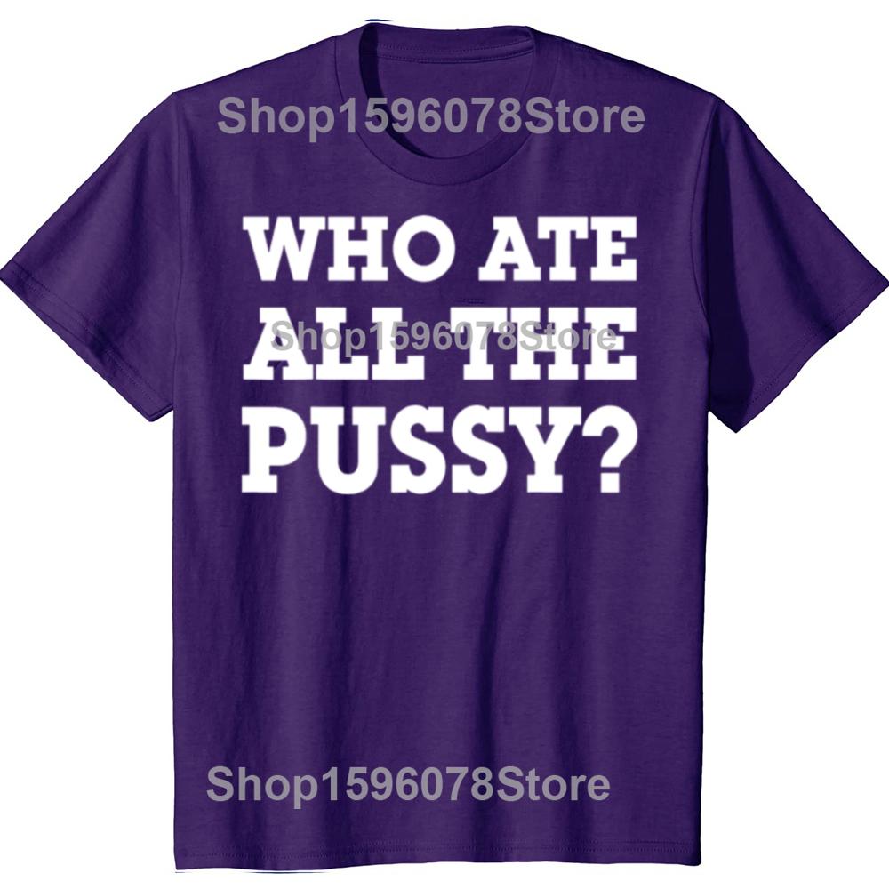 Funny Who Ate All The Pussy Graphic T Shirts Men Women Pure Cotton Humor Streetwear Tee Shirt Short Sleeve Unisex Loose Clothing