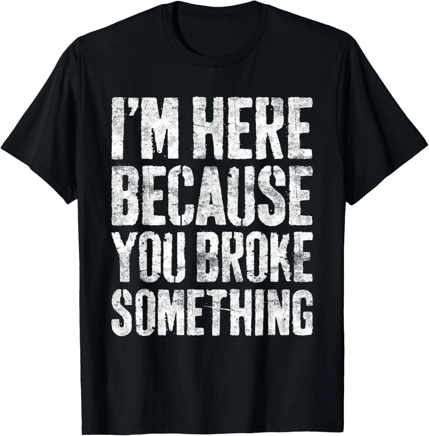 I_m Here Because You Broke Something Shirt Mechanic T- Shirt 4XL