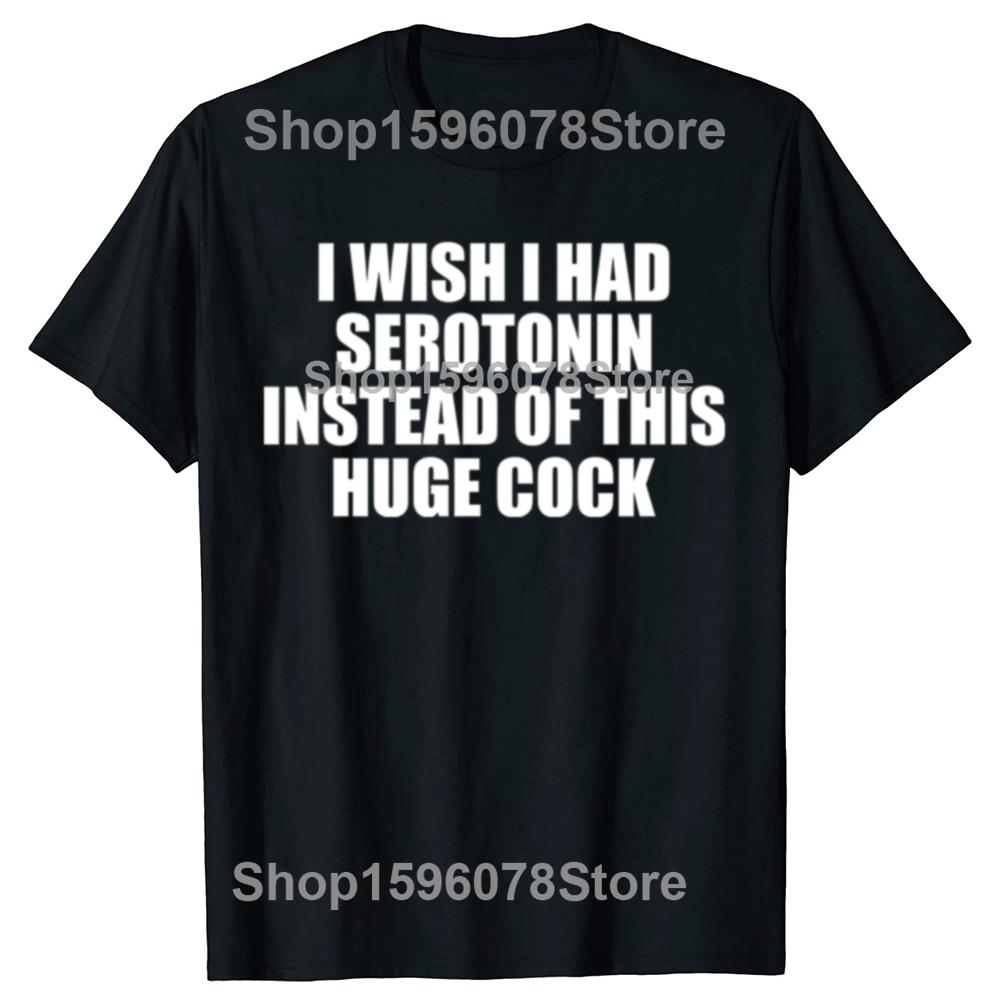 Funny  I Wish I Had Serotonin Instead of This Huge Cock Graphic T Shirts Men Cotton Humor Streetwear Tee Shirt Loose Clothing