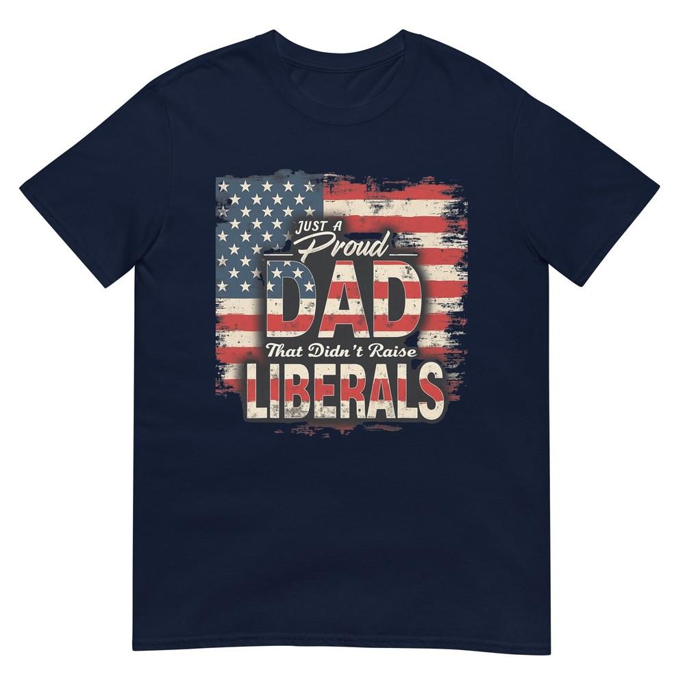 Fathers Day 2025 Just A Proud Dad That Didnt Raise Liberals Tshirt S
