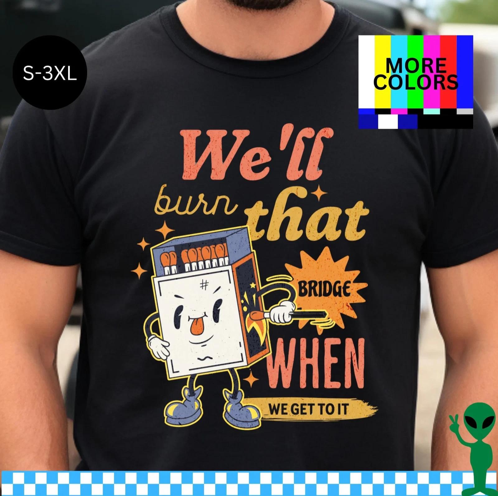We ll Burn That Bridge When We Get There Shirt S-3XL Unisex Short-Sleeve L
