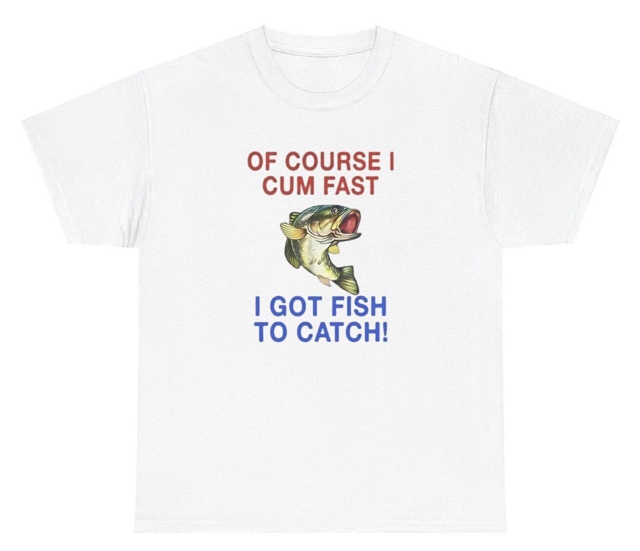 I Cum Fast I Got Fish To Catch Fishing TShirt Funny Sex Offensive Gen Z Gift Tee XS