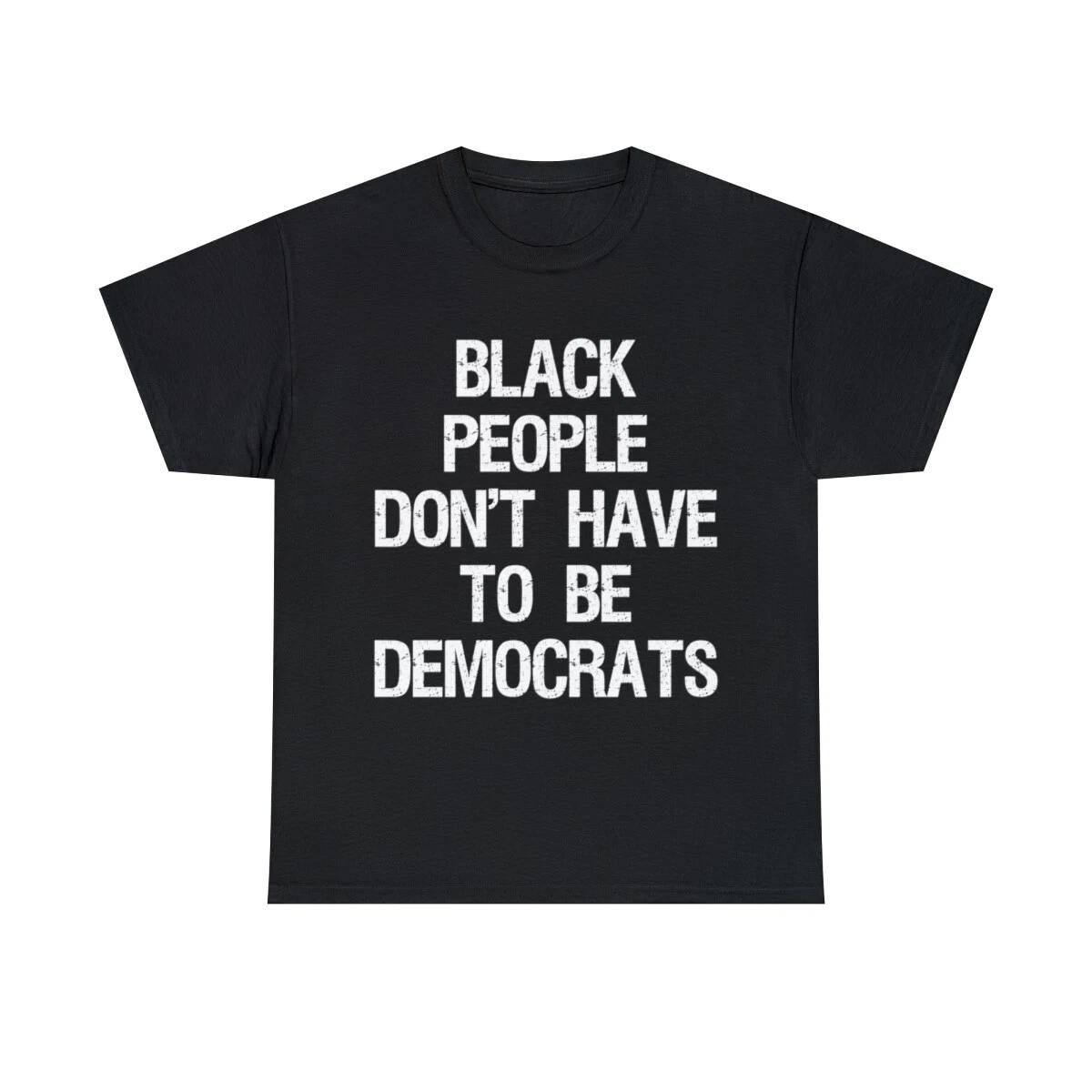Black People Don t Have To Be Democrats Graphic Tee Shirt, S-5XL M