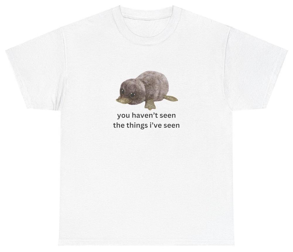 You Havent Seen The Things Ive Seen Shirt Funny Oddly Specific Meme Humor Tee S