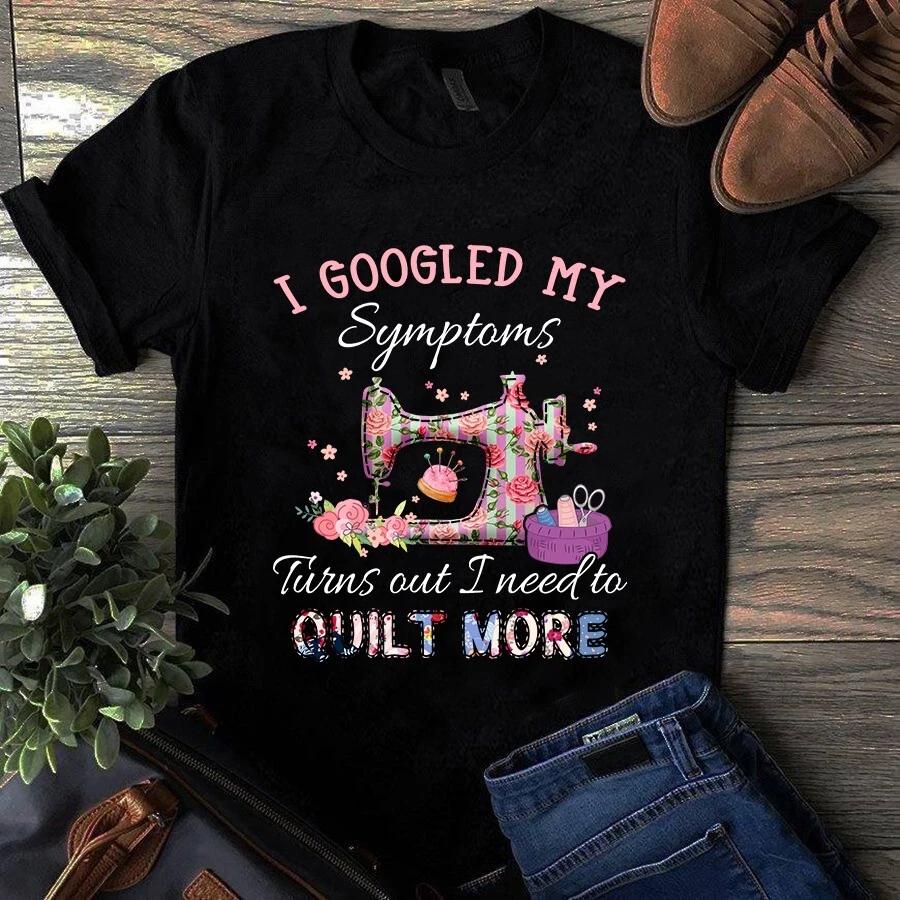Men s and Women s T-shirts I Googled My Symptoms Turns Out I Need to Quilt More XXL