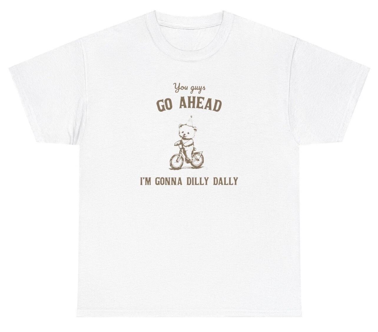 

You Guys Go Ahead I m Gonna Dilly Dally T Shirt Funny Cute Bear Lover Meme Tee 4XL