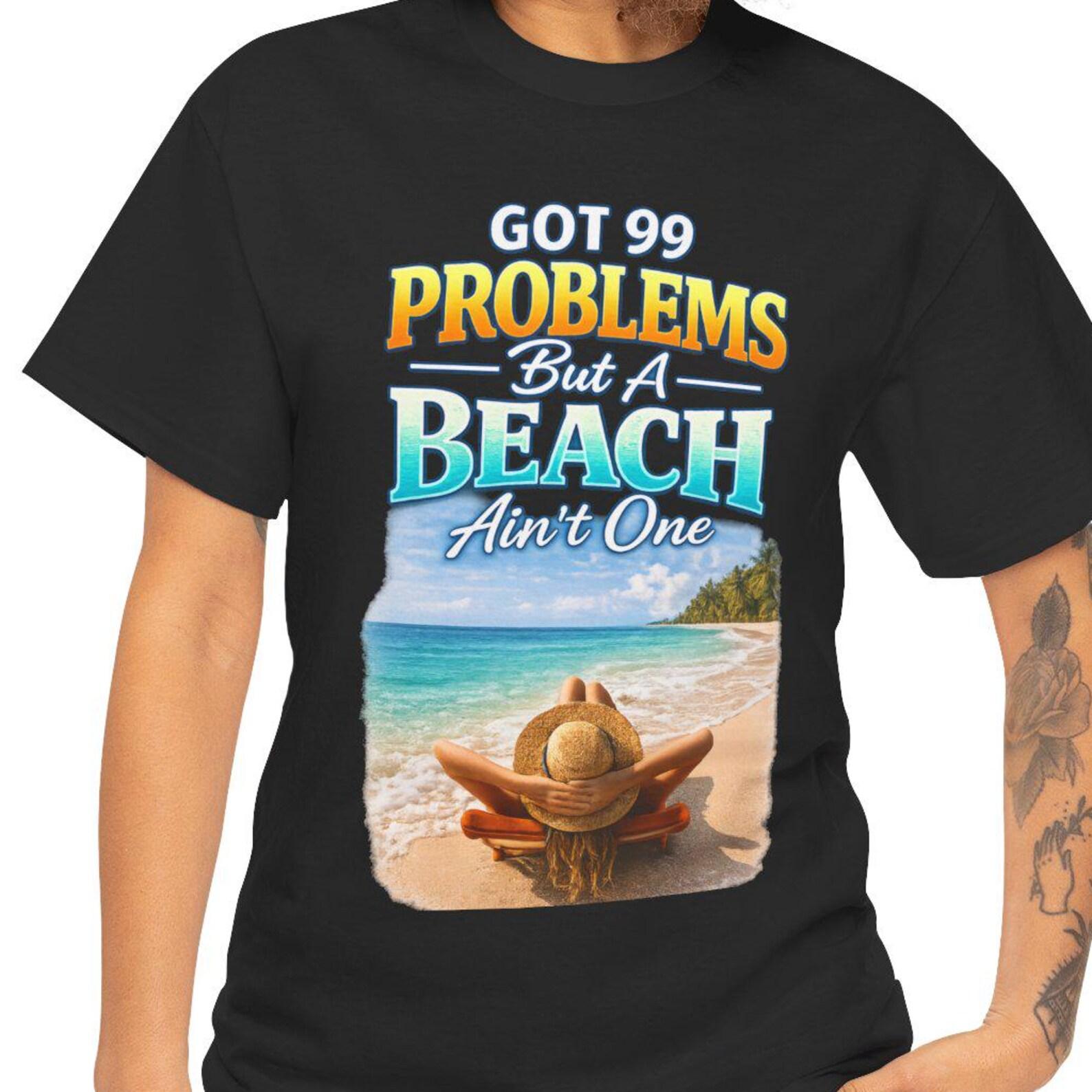 Got 99 Problems But the Beach Ain t One T-Shirt | Beach Scene, Relaxation, Summer Vibes 4XL