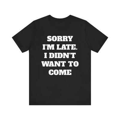 Sorry I M Late Didn T Want To Come Shirt Funny Sarcastic Slogan