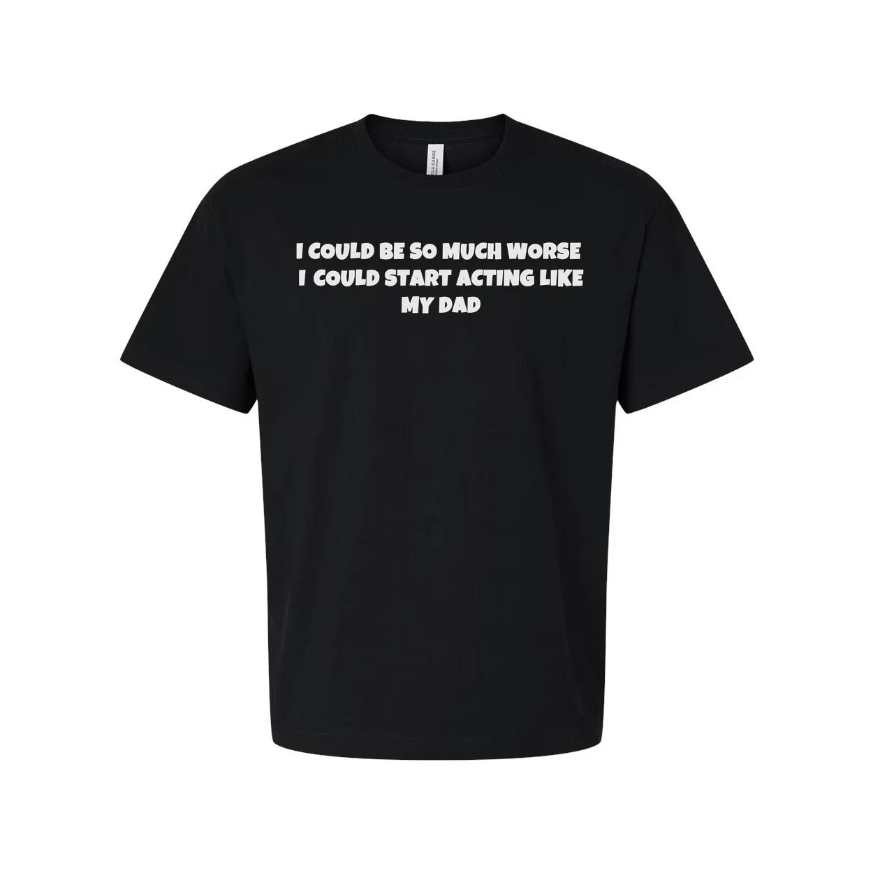 

I Could Be So Much Worse I Could Start Acting Like My Dad T Shirt 3XL