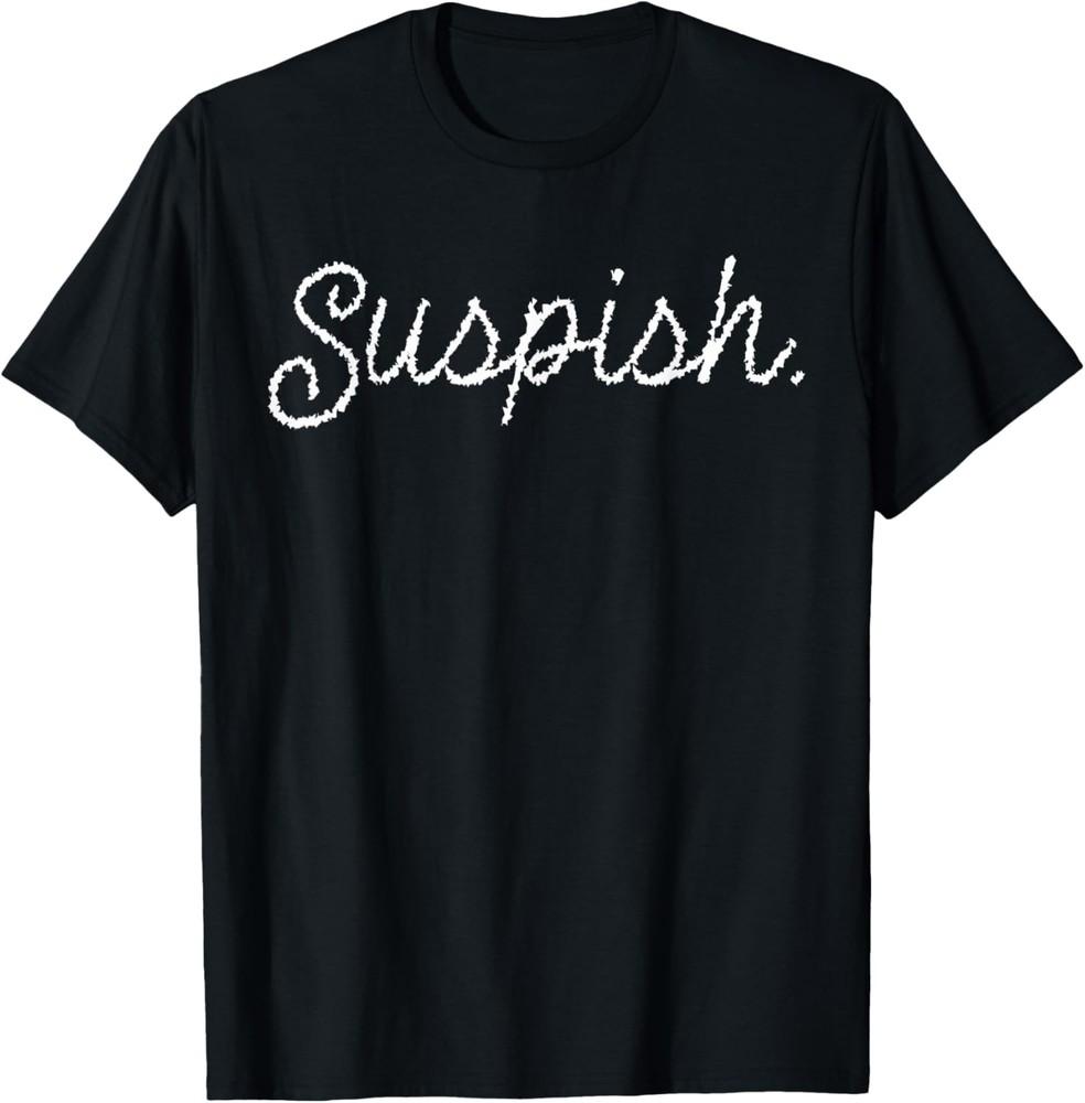 Suspish Sarcasm Saying Quote Humor Crime T-Shirt Unisex T-Shirt XL