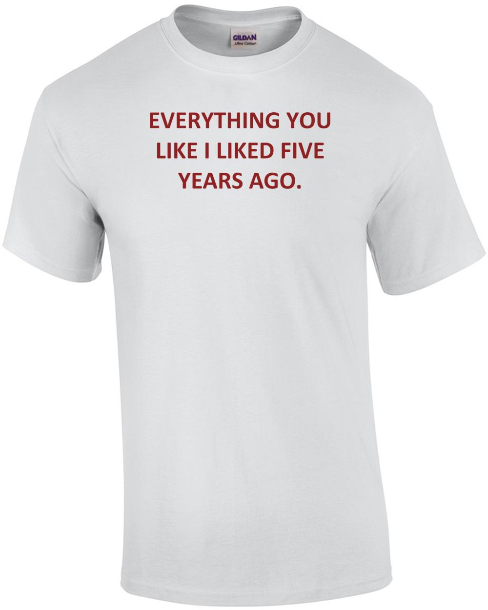 EVERYTHING YOU LIKE I LIKED FIVE YEARS AGO. Shirt Unisex T-Shirt L