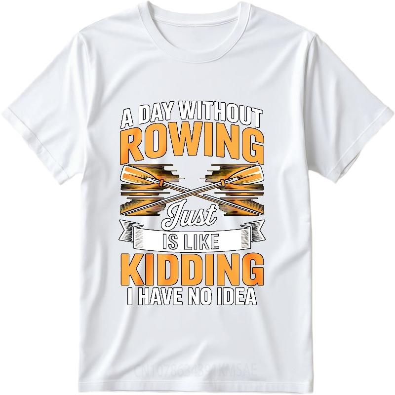 Fashion Summer For Him Tshirt A Day Without Rowing Just Is Like Kidding I Have No Idea Short Sleeve Breathable ONeck Tops