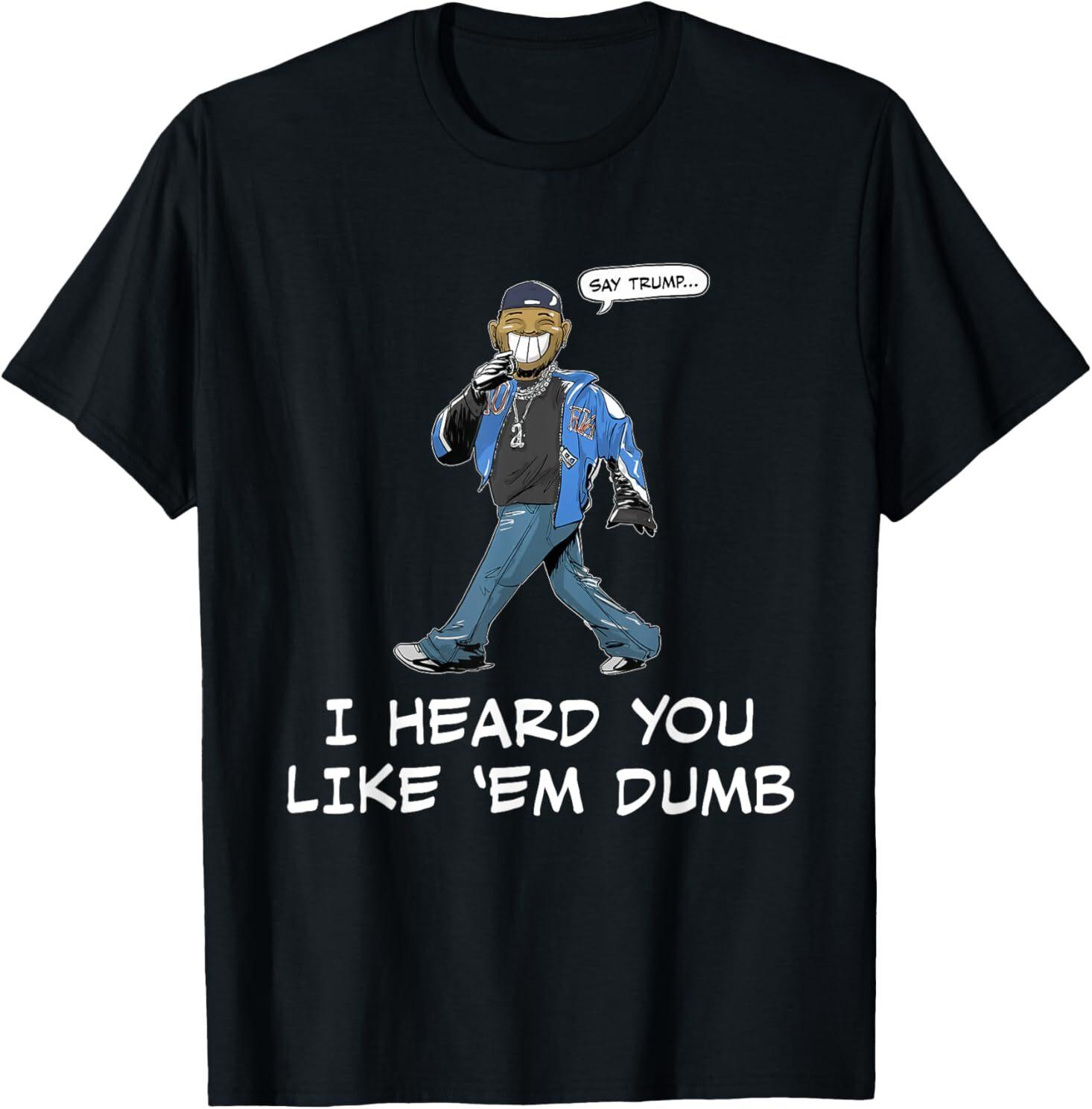 Say Trump I Heard You Like Em Dumb Funny T-Shirt XXL