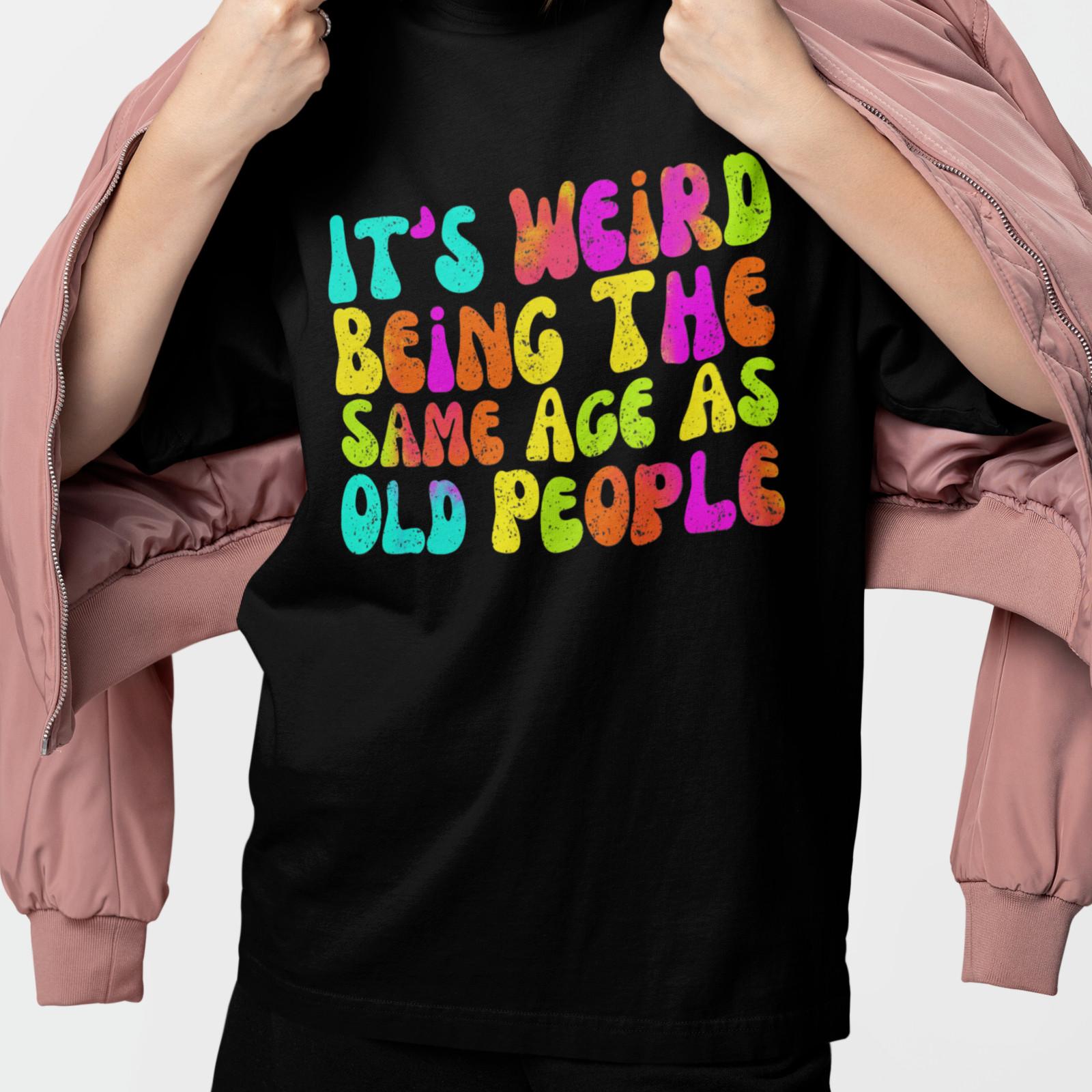Its Weird Being the Same Age as Old People Funny Shirt Unisex Tee XXXXL