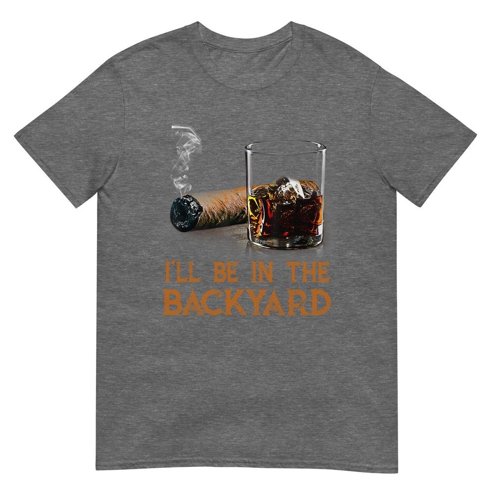 Ill Be In The Backyard Funny Cigar And Bourbon Lovers TShirt