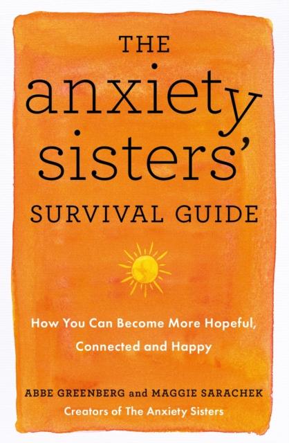 The The Anxiety Sisters' Survival Guide : How You Can Become More Hopeful, Connected, and Happy Book
