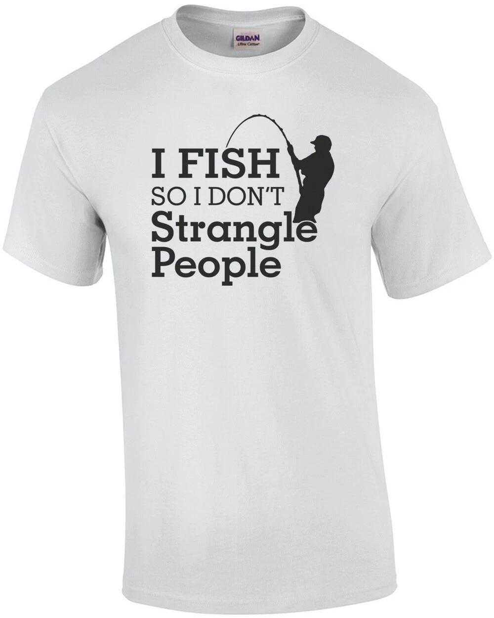 I Fish So I Dont Strangle People T-Shirt 4XL