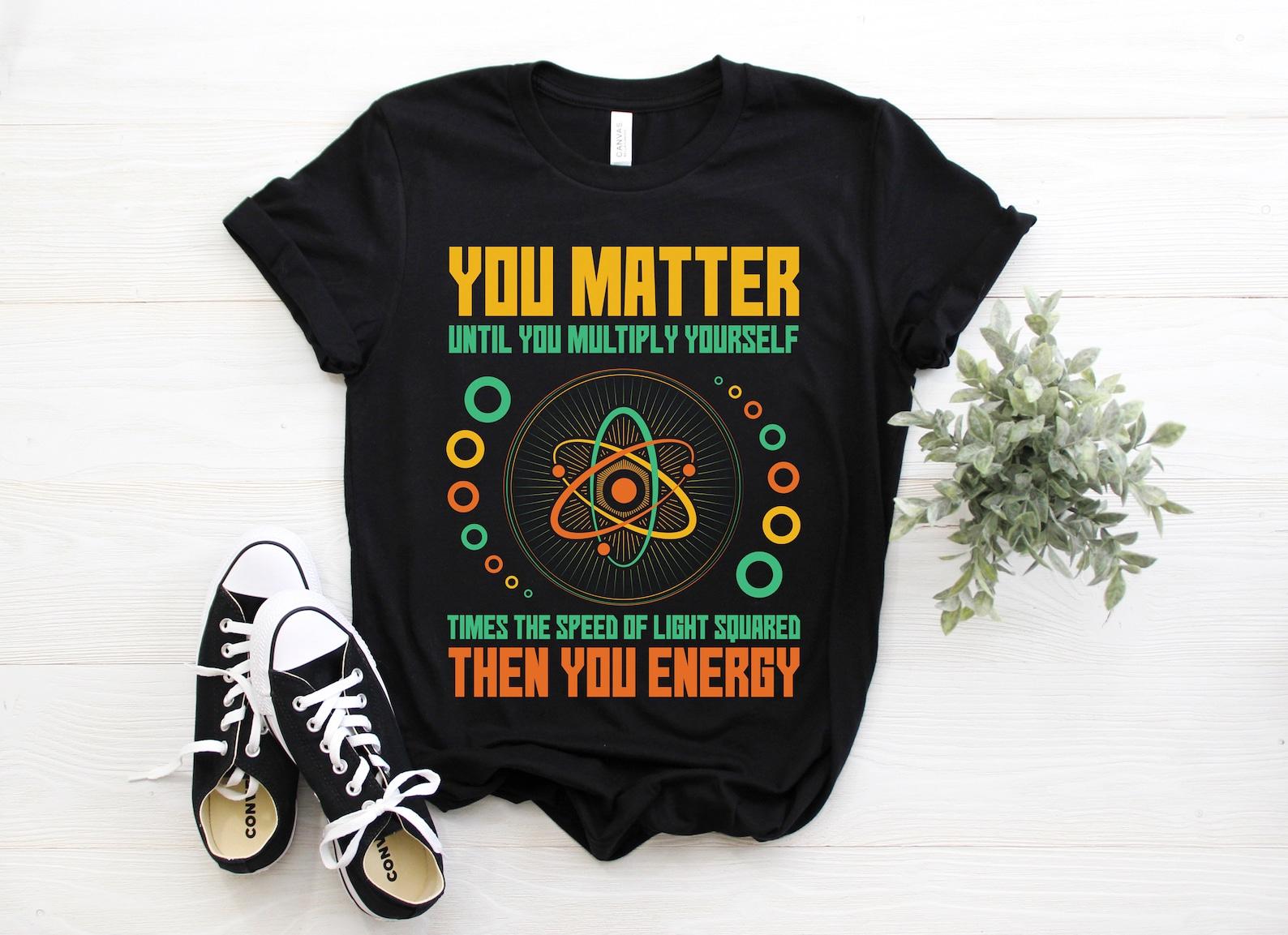 You Matter Unless You Multiply Then You Energy Funny Science Shirt, Teachers, Nerds, Geeks, Math, Physics, Students, Energy Scientist Gifts, 110